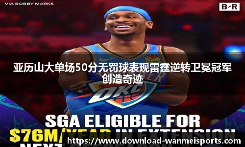亚历山大单场50分无罚球表现雷霆逆转卫冕冠军创造奇迹
