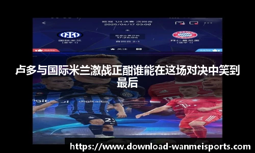 卢多与国际米兰激战正酣谁能在这场对决中笑到最后